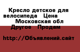 Кресло детское для велосипеда › Цена ­ 3 500 - Московская обл. Другое » Продам   